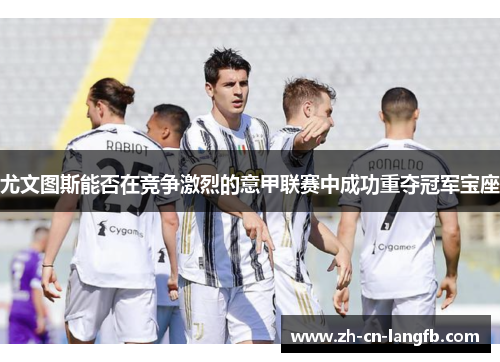 尤文图斯能否在竞争激烈的意甲联赛中成功重夺冠军宝座