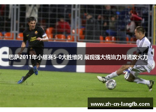 巴萨2011年小组赛5-0大胜维冈 展现强大统治力与进攻火力 巴萨2011年小组赛5-0大胜维冈 展现强大统治力与进攻火力