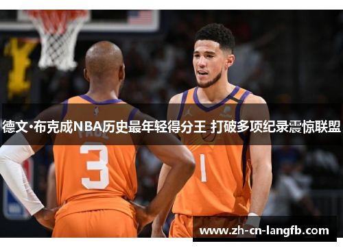 德文·布克成NBA历史最年轻得分王 打破多项纪录震惊联盟 德文·布克成NBA历史最年轻得分王 打破多项纪录震惊联盟