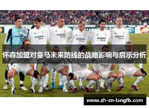 怀森加盟对皇马未来防线的战略影响与启示分析 怀森加盟对皇马未来防线的战略影响与启示分析