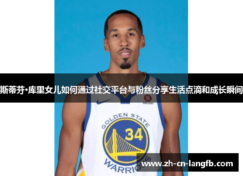 斯蒂芬·库里女儿如何通过社交平台与粉丝分享生活点滴和成长瞬间