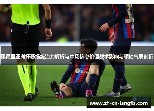 佩德里亚洲杯赛场统治力解析与中场核心价值战术影响与领袖气质剖析 佩德里亚洲杯赛场统治力解析与中场核心价值战术影响与领袖气质剖析