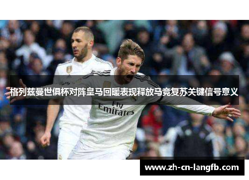 格列兹曼世俱杯对阵皇马回暖表现释放马竞复苏关键信号意义