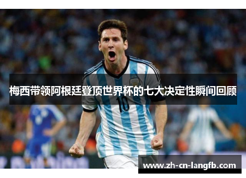 梅西带领阿根廷登顶世界杯的七大决定性瞬间回顾