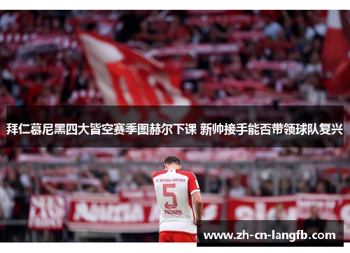拜仁慕尼黑四大皆空赛季图赫尔下课 新帅接手能否带领球队复兴