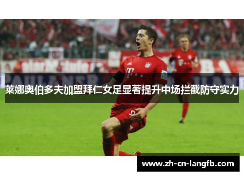 莱娜奥伯多夫加盟拜仁女足显著提升中场拦截防守实力