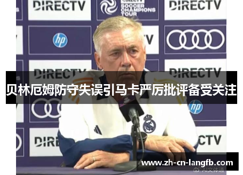 贝林厄姆防守失误引马卡严厉批评备受关注