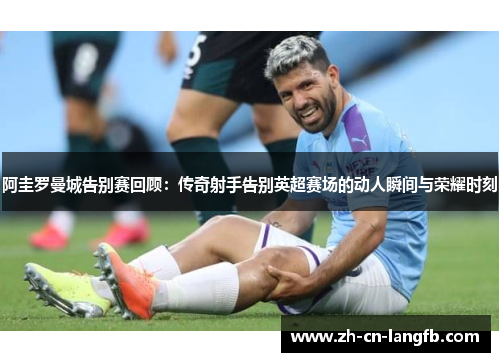 阿圭罗曼城告别赛回顾：传奇射手告别英超赛场的动人瞬间与荣耀时刻