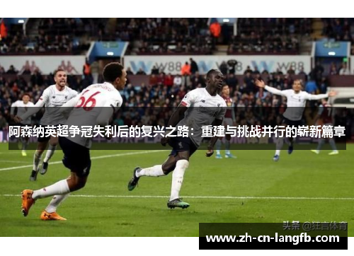 阿森纳英超争冠失利后的复兴之路：重建与挑战并行的崭新篇章