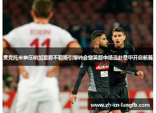 麦克托米奈压哨加盟那不勒斯引爆转会窗英超中场远赴意甲开启新篇