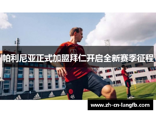 帕利尼亚正式加盟拜仁开启全新赛季征程 帕利尼亚正式加盟拜仁开启全新赛季征程