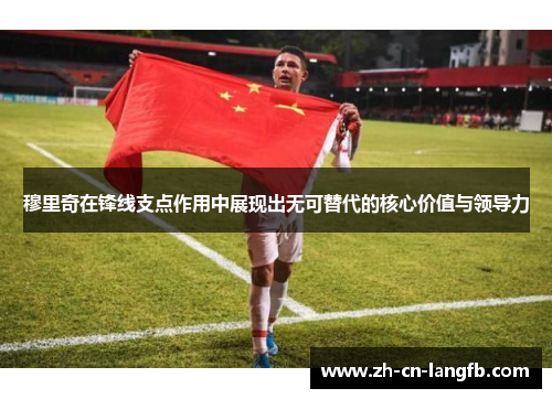 穆里奇在锋线支点作用中展现出无可替代的核心价值与领导力 穆里奇在锋线支点作用中展现出无可替代的核心价值与领导力