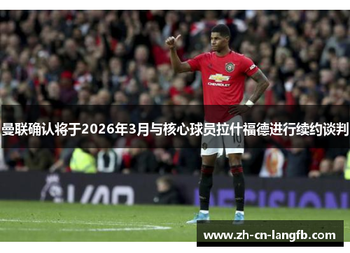 曼联确认将于2026年3月与核心球员拉什福德进行续约谈判