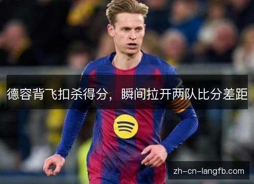 德容背飞扣杀得分,瞬间拉开两队比分差距 德容背飞扣杀得分,瞬间拉开两队比分差距
