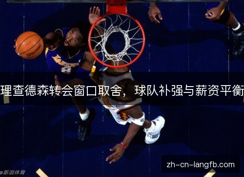 理查德森转会窗口取舍,球队补强与薪资平衡 理查德森转会窗口取舍,球队补强与薪资平衡