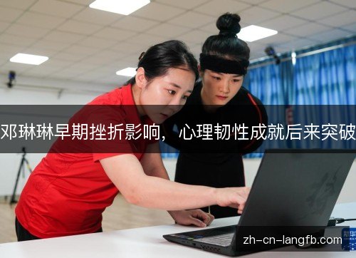 邓琳琳早期挫折影响，心理韧性成就后来突破